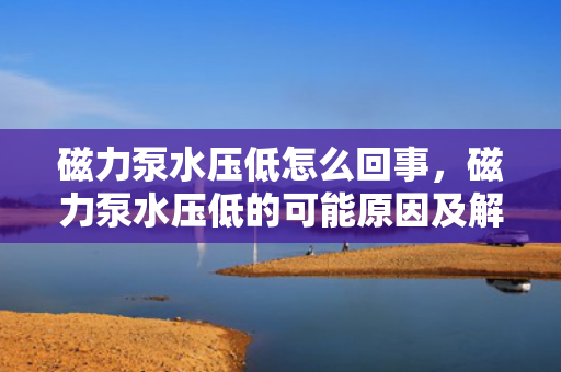 磁力泵水压低怎么回事，磁力泵水压低的可能原因及解决方法