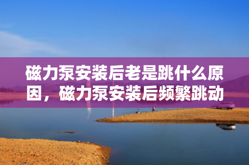 磁力泵安装后老是跳什么原因，磁力泵安装后频繁跳动原因分析