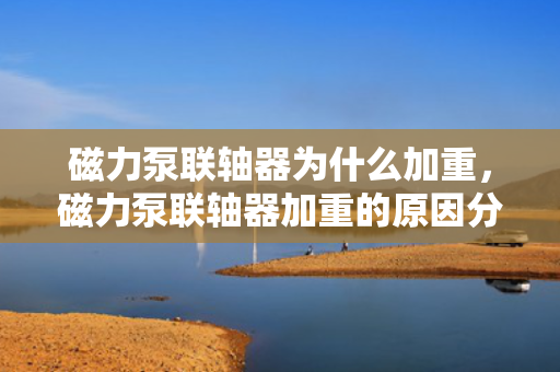 磁力泵联轴器为什么加重，磁力泵联轴器加重的原因分析