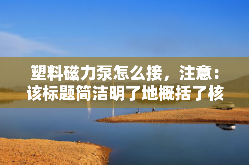 塑料磁力泵怎么接，注意：该标题简洁明了地概括了核心内容，但具体接线步骤和方法可能因不同型号和品牌的塑料磁力泵而有所不同。在实际操作时，建议参考相关设备的使用手册或咨询专业技术人员。