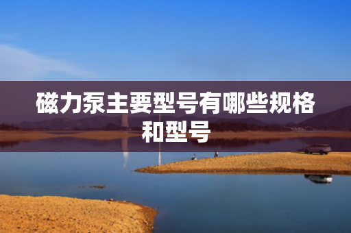 磁力泵主要型号有哪些规格和型号