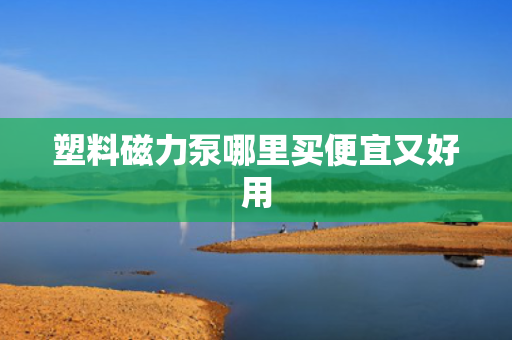 塑料磁力泵哪里买便宜又好用