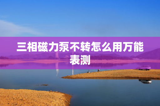 三相磁力泵不转怎么用万能表测