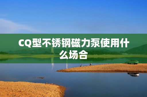 CQ型不锈钢磁力泵使用什么场合