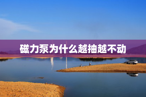 磁力泵为什么越抽越不动