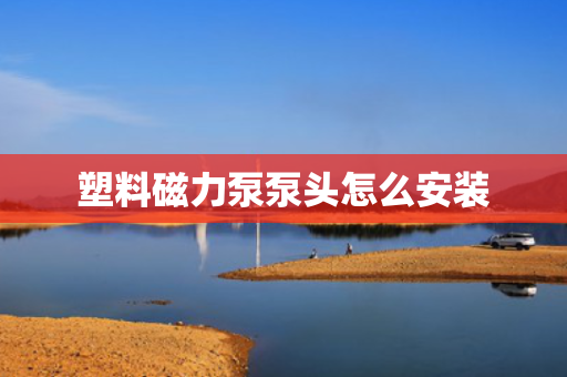 塑料磁力泵泵头怎么安装