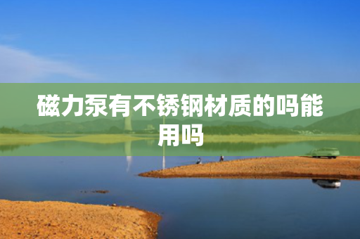 磁力泵有不锈钢材质的吗能用吗