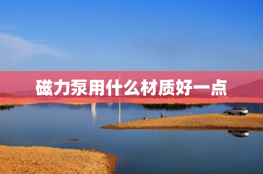 磁力泵用什么材质好一点