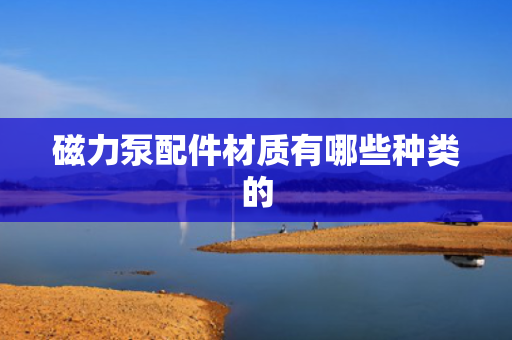 磁力泵配件材质有哪些种类的