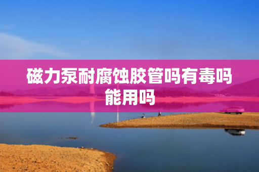 磁力泵耐腐蚀胶管吗有毒吗能用吗