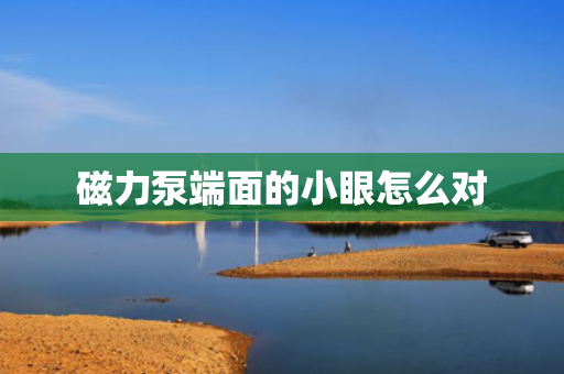磁力泵端面的小眼怎么对