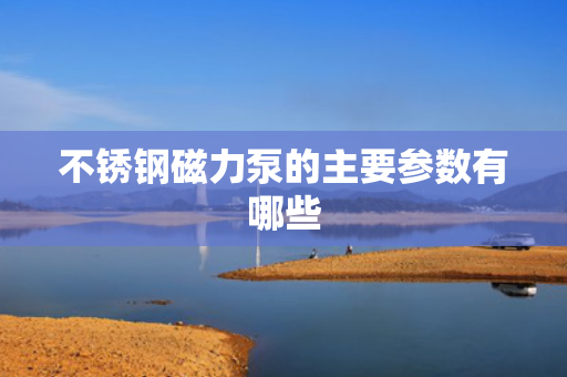 不锈钢磁力泵的主要参数有哪些