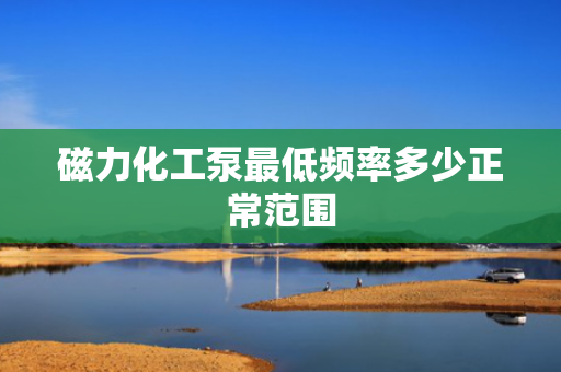 磁力化工泵最低频率多少正常范围