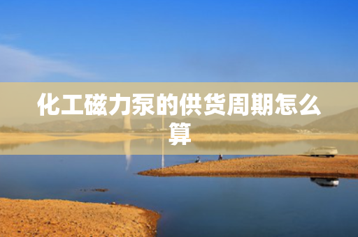 化工磁力泵的供货周期怎么算
