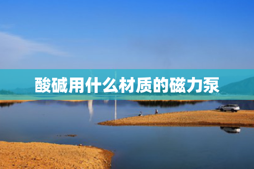 酸碱用什么材质的磁力泵