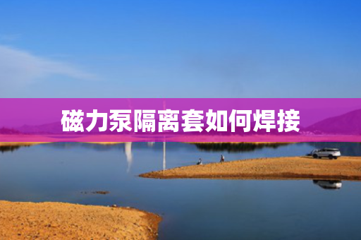 磁力泵隔离套如何焊接