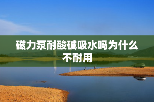 磁力泵耐酸碱吸水吗为什么不耐用