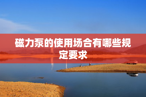 磁力泵的使用场合有哪些规定要求