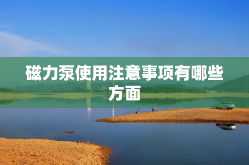磁力泵使用注意事项有哪些方面