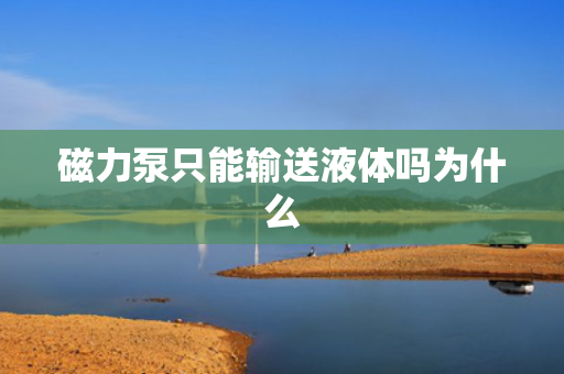 磁力泵只能输送液体吗为什么