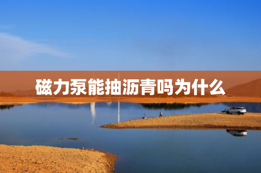 磁力泵能抽沥青吗为什么