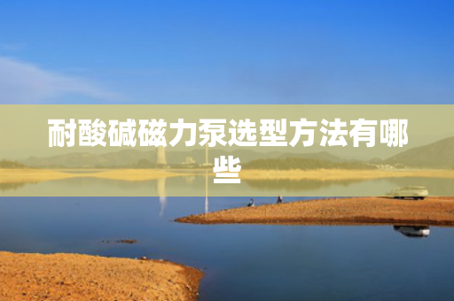 耐酸碱磁力泵选型方法有哪些