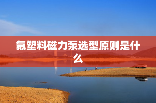 氟塑料磁力泵选型原则是什么