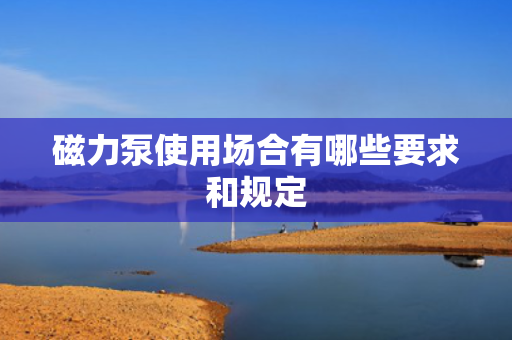 磁力泵使用场合有哪些要求和规定