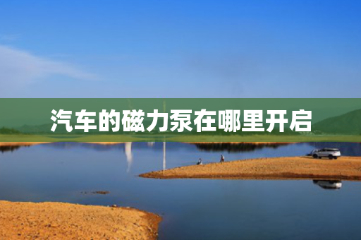 汽车的磁力泵在哪里开启