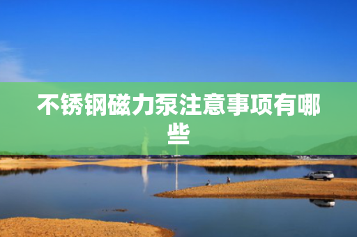 不锈钢磁力泵注意事项有哪些