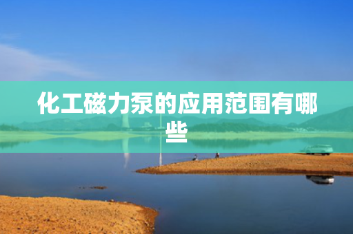 化工磁力泵的应用范围有哪些