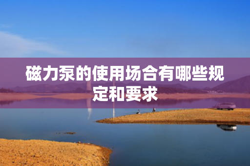 磁力泵的使用场合有哪些规定和要求