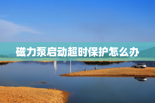 磁力泵启动超时保护怎么办