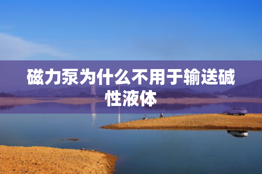 磁力泵为什么不用于输送碱性液体