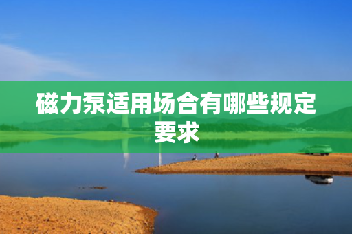 磁力泵适用场合有哪些规定要求