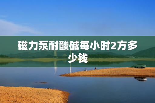 磁力泵耐酸碱每小时2方多少钱