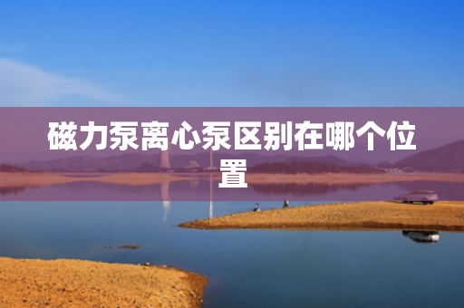 磁力泵离心泵区别在哪个位置