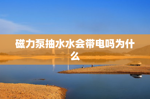 磁力泵抽水水会带电吗为什么