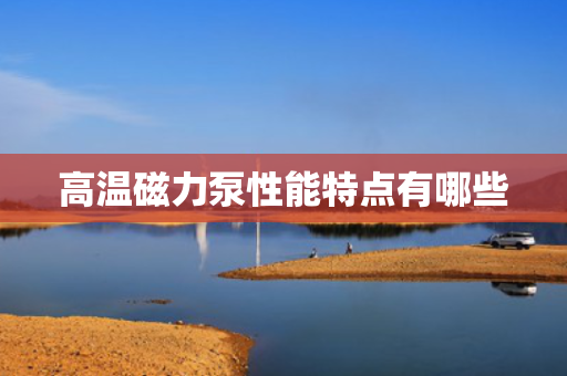 高温磁力泵性能特点有哪些