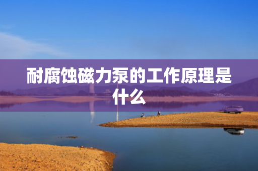 耐腐蚀磁力泵的工作原理是什么
