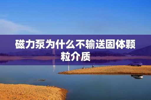 磁力泵为什么不输送固体颗粒介质