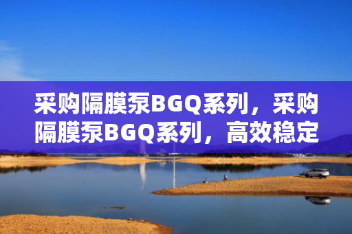 采购隔膜泵BGQ系列，采购隔膜泵BGQ系列，高效稳定，满足您的工业需求