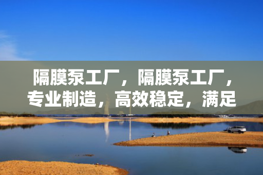隔膜泵工厂，隔膜泵工厂，专业制造，高效稳定，满足您的流体输送需求