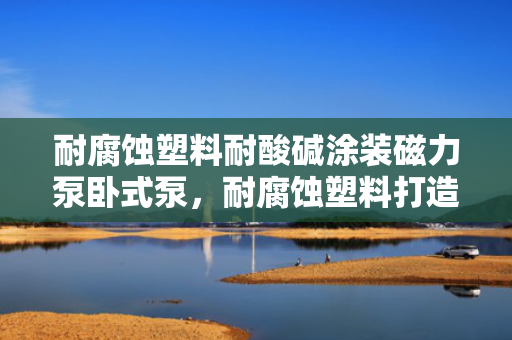 耐腐蚀塑料耐酸碱涂装磁力泵卧式泵，耐腐蚀塑料打造，耐酸碱涂装磁力泵卧式泵