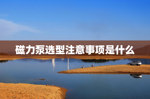 磁力泵选型注意事项是什么