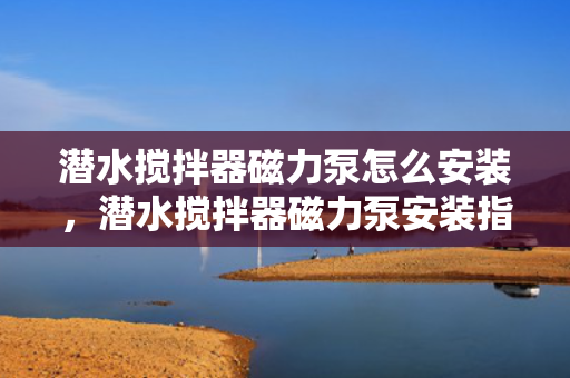 潜水搅拌器磁力泵怎么安装，潜水搅拌器磁力泵安装指南