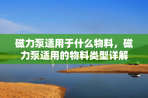 磁力泵适用于什么物料，磁力泵适用的物料类型详解