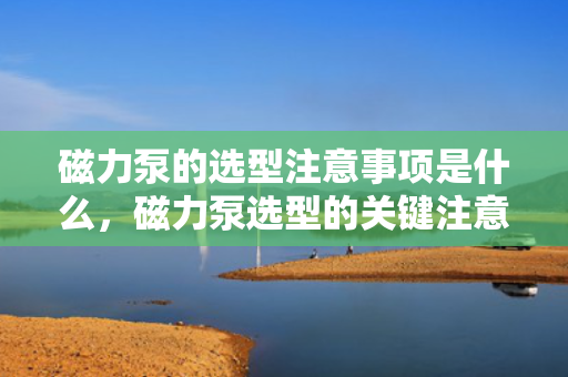 磁力泵的选型注意事项是什么，磁力泵选型的关键注意事项