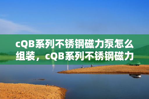 cQB系列不锈钢磁力泵怎么组装，cQB系列不锈钢磁力泵组装指南