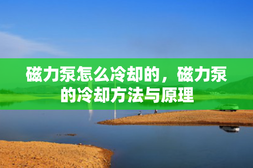 磁力泵怎么冷却的，磁力泵的冷却方法与原理